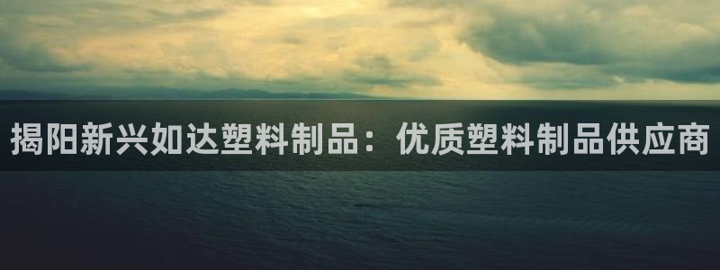太陽集團董事長的兒子：揭陽新興如達塑料制品：優(yōu)質塑料制品供應