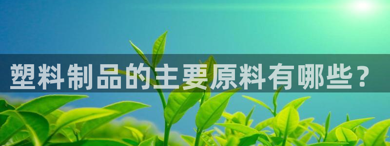 太陽誠(chéng)集團(tuán)電影：塑料制品的主要原料有哪些？