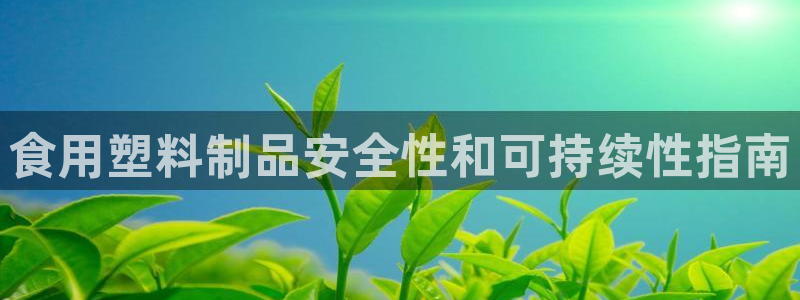 太陽(yáng)集團(tuán)唯一值得信賴(lài)網(wǎng)：食用塑料制品安全性和可持續(xù)性指南