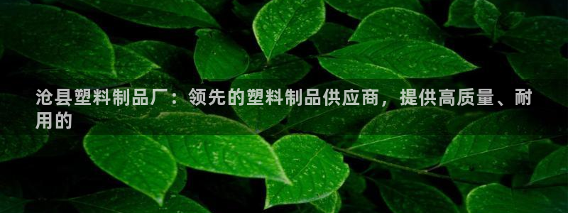 太陽(yáng)集團(tuán)古天樂(lè)代言：滄縣塑料制品廠(chǎng)：領(lǐng)先的塑料制品供應(yīng)商，提