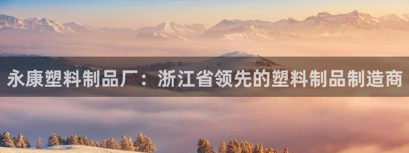 15vip太陽成集團：永康塑料制品廠：浙江省領(lǐng)先的塑料制品制